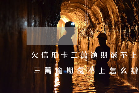 欠信用卡三萬逾期還不上怎么辦-欠信用卡三萬逾期還不上怎么辦呢