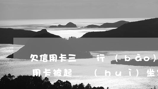 欠信用卡三萬銀行報(bào)案(欠3萬信用卡被起訴會(huì)坐牢嗎)