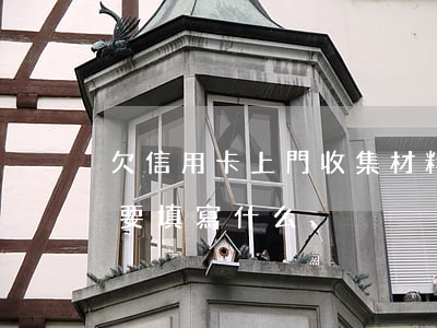 欠信用卡上門收集材料(欠信用卡上門催收需要填寫什么?)