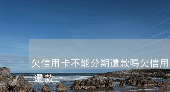 欠信用卡不能分期還款嗎（欠信用卡不能分期還款）