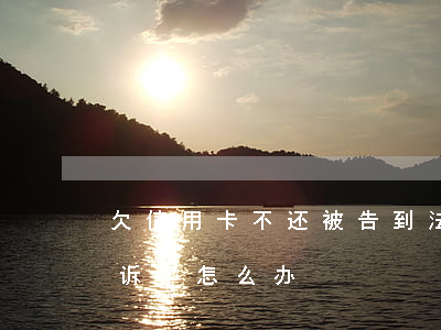 欠信用卡不还被告到法院(欠信用卡被法院起诉了怎么办)