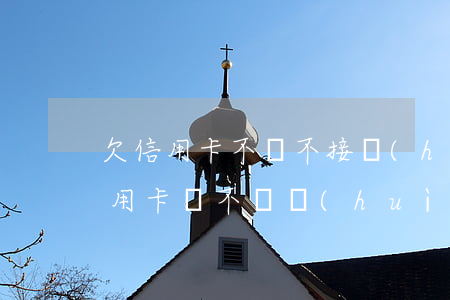 欠信用卡不還不接會(huì)坐牢嗎(欠信用卡錢不還會(huì)不會(huì)坐牢)