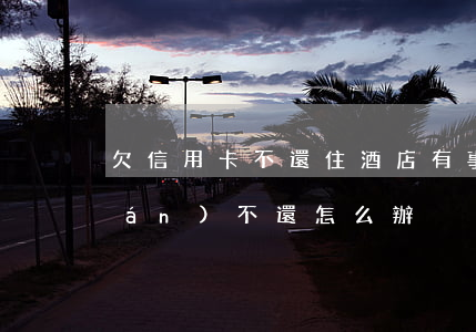欠信用卡不還住酒店有事嗎(欠酒店錢(qián)不還怎么辦)