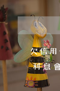 欠信用卡不還利息會怎么漲-欠信用卡不還利息會怎么漲呢