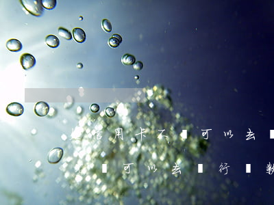 欠信用卡不還可以去銀行貸款嗎-欠信用卡不還可以去銀行貸款嗎知乎