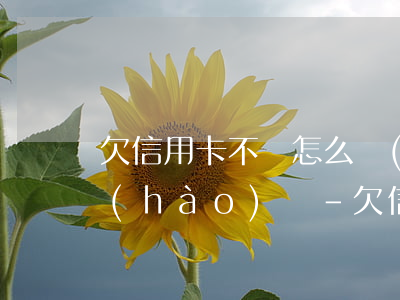 欠信用卡不還怎么會(huì)知道家人號(hào)碼-欠信用卡不還怎么會(huì)知道家人號(hào)碼呢