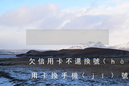 欠信用卡不還換號(hào)碼可以嗎(欠信用卡換手機(jī)號(hào)可以嗎)