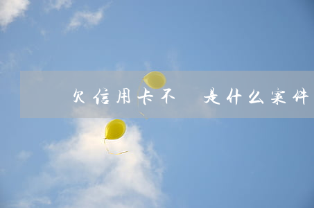 欠信用卡不還是什么案件(信用卡欠錢不還)