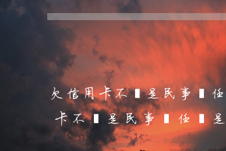 欠信用卡不還是民事責任還是刑事-欠信用卡不還是民事責任還是刑事責任