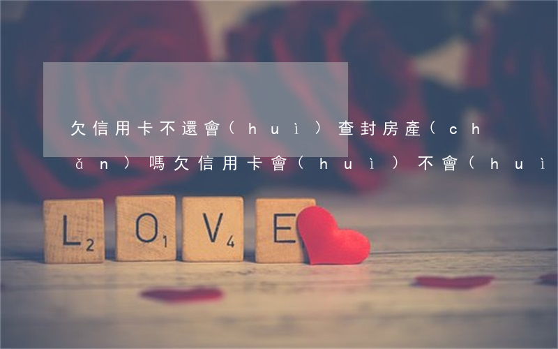 欠信用卡不還會(huì)查封房產(chǎn)嗎(欠信用卡會(huì)不會(huì)查封房產(chǎn))