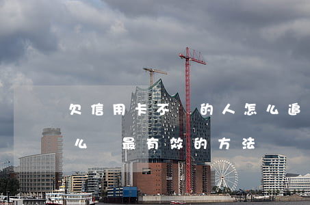 欠信用卡不還的人怎么追還(欠信用卡不還怎么辦最有效的方法)