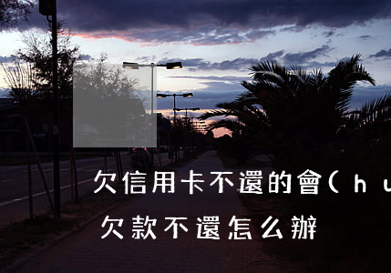 欠信用卡不還的會(huì)怎么辦(信用卡欠款不還怎么辦)