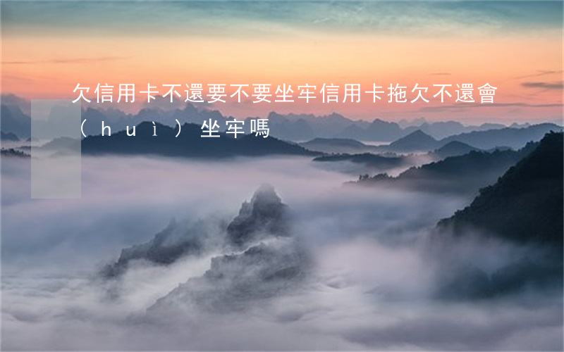 欠信用卡不還要不要坐牢(信用卡拖欠不還會(huì)坐牢嗎)