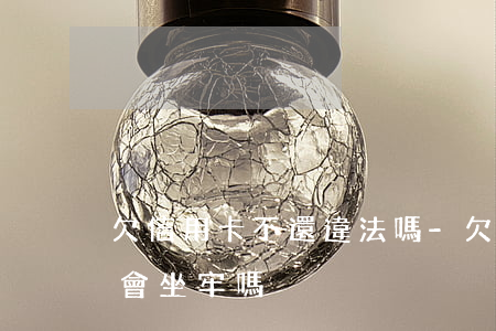 欠信用卡不還違法嗎-欠信用卡不還違法嗎會坐牢嗎