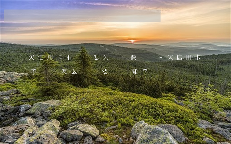 欠信用卡不還錢怎么辦還要還嗎-欠信用卡不還錢怎么辦還要還嗎知乎