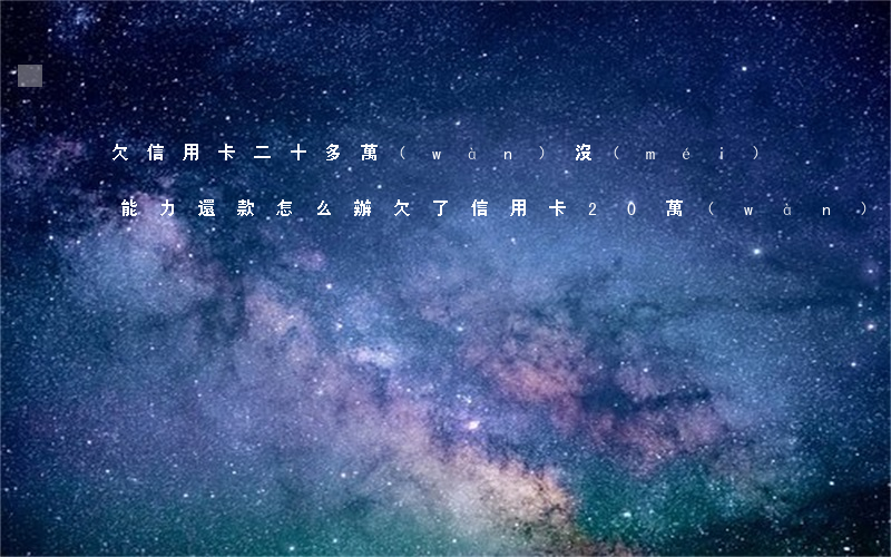 欠信用卡二十多萬(wàn) 沒(méi)能力還款怎么辦（欠了信用卡20萬(wàn)還不起了）