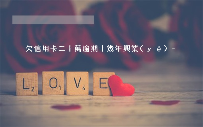 欠信用卡二十萬逾期十幾年興業(yè)-