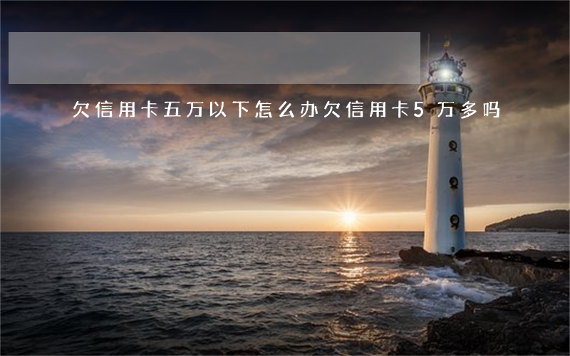 欠信用卡五万以下怎么办 欠信用卡5万多吗