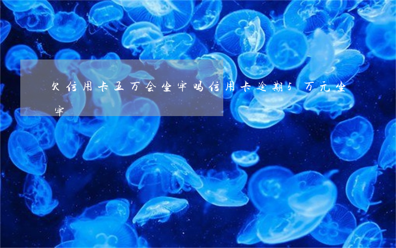 欠信用卡五万会坐牢吗（信用卡逾期5万元坐牢）