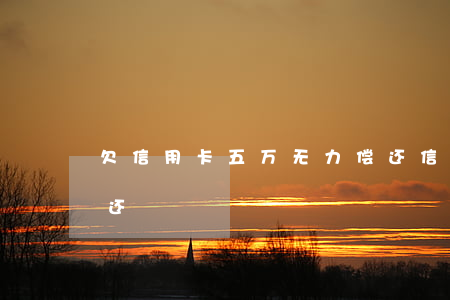 欠信用卡五万无力偿还（信用卡欠了五万没钱还）