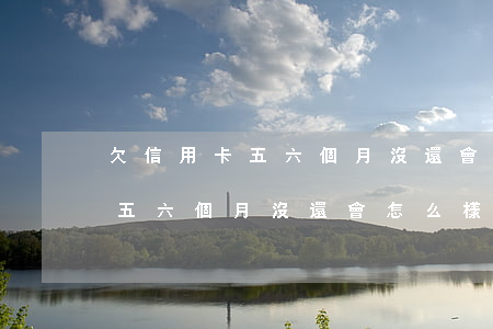欠信用卡五六個月沒還會怎么樣-欠信用卡五六個月沒還會怎么樣嗎