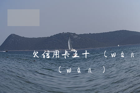 欠信用卡五十萬(wàn)（信用卡欠了50幾萬(wàn)）