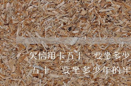 欠信用卡五十萬要坐多少年的牢-欠信用卡五十萬要坐多少年的牢才能判刑