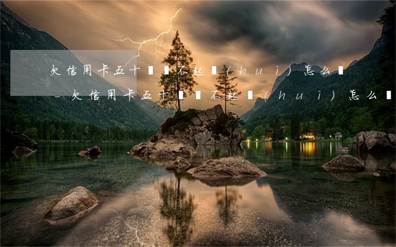 欠信用卡五十萬還不起會(huì)怎么樣-欠信用卡五十萬還不起會(huì)怎么樣嗎