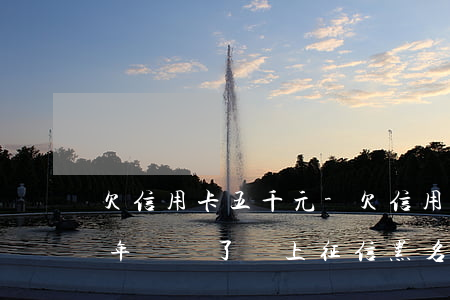 欠信用卡五千元-欠信用卡五千元差不多三年沒還了會上征信黑名單嗎