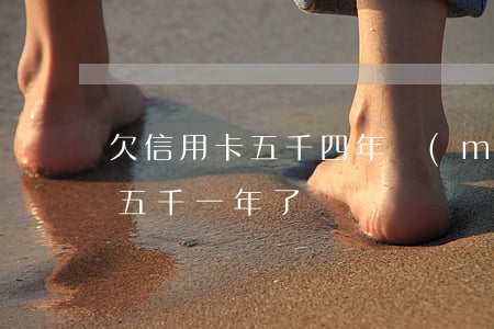 欠信用卡五千四年沒(méi)還（信用卡欠五千一年了）