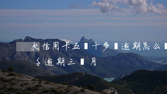 欠信用卡五張十多萬逾期怎么辦(欠信用卡5千逾期三個月)