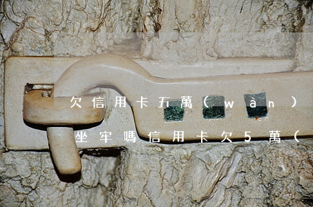 欠信用卡五萬(wàn)塊錢會(huì)坐牢嗎（信用卡欠5萬(wàn)了）