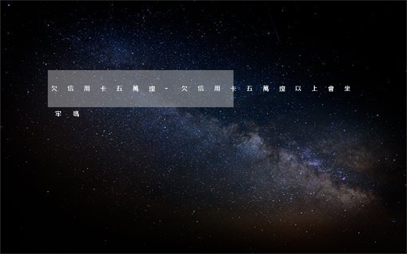 欠信用卡五萬塊-欠信用卡五萬塊以上會坐牢嗎