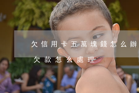 欠信用卡五萬塊錢怎么辦(五萬以上的信用卡欠款怎么處理)