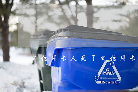 欠信用卡人死了(欠信用卡人死了會找子女討債嗎)