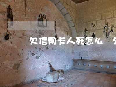 欠信用卡人死怎么辦(欠信用卡人死了還用還嗎)
