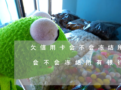 欠信用卡会不会冻结所有银行卡-欠信用卡会不会冻结所有银行卡呢