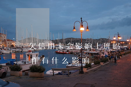 欠信用卡会影响上班吗-欠信用卡的钱对工作有什么影响