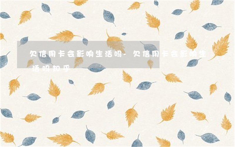 欠信用卡会影响生活吗-欠信用卡会影响生活吗知乎