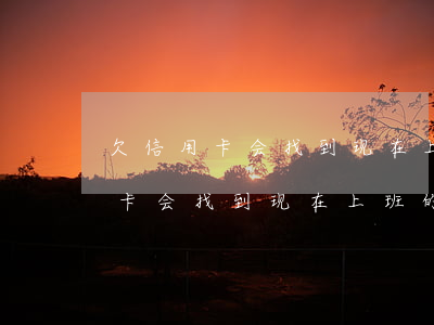 欠信用卡会找到现在上班的地方吗-欠信用卡会找到现在上班的地方吗知乎