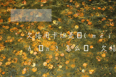 欠信用卡但是沒(méi)有任何資產(chǎn)怎么辦-欠信用卡但是沒(méi)有任何資產(chǎn)怎么辦呢