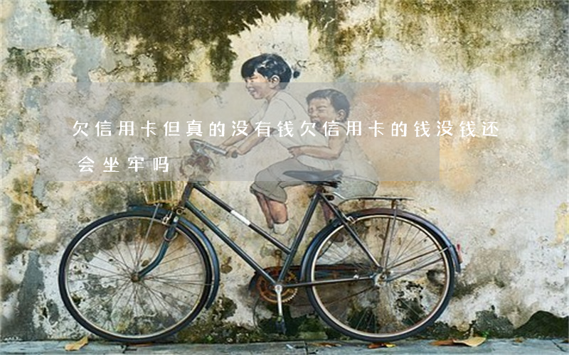 欠信用卡但真的没有钱 欠信用卡的钱没钱还会坐牢吗