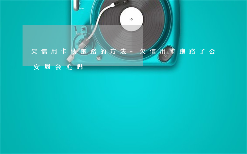 欠信用卡债跑路的方法-欠信用卡跑路了公安局会追吗
