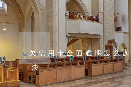 欠信用卡全面逾期怎么辦(信用卡逾期如何解決)