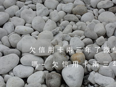 欠信用卡兩三年了微信會被凍結(jié)嗎-欠信用卡兩三年了微信會被凍結(jié)嗎怎么解凍