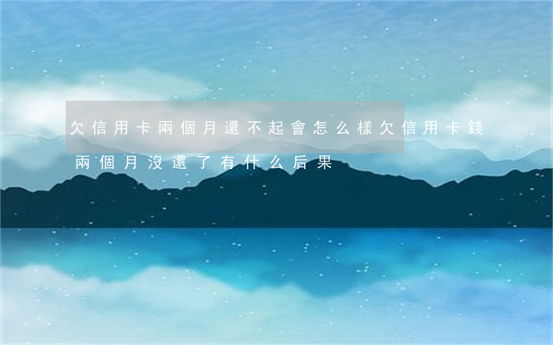 欠信用卡兩個月還不起會怎么樣(欠信用卡錢兩個月沒還了有什么后果)