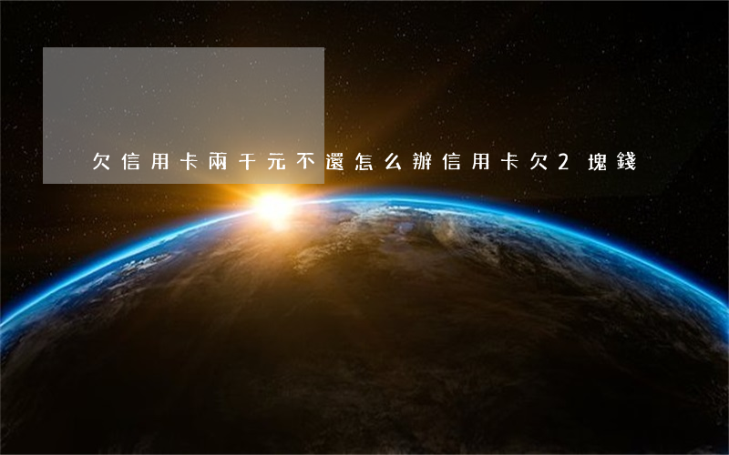 欠信用卡兩千元不還怎么辦（信用卡欠2塊錢）