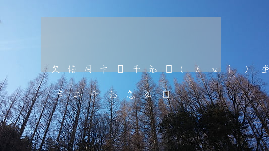 欠信用卡兩千元會(huì)坐牢嗎（欠信用卡二千元怎么辦）