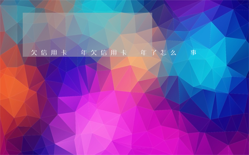 欠信用卡兩年(欠信用卡兩年了怎么沒事)