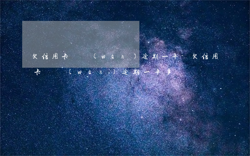 欠信用卡兩萬(wàn)逾期一年-欠信用卡兩萬(wàn)逾期一年多